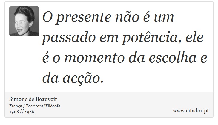 O presente não é um passado em potência, ele é o momento da escolha e da acção. - Simone de Beauvoir - Frases