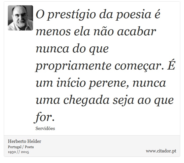 O prestígio da poesia é menos ela não acabar nunca do que propriamente começar. É um início perene, nunca uma chegada seja ao que for. - Herberto Helder - Frases