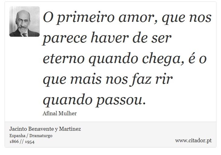O primeiro amor, que nos parece haver de ser eterno quando chega, é o que mais nos faz rir quando passou. - Jacinto Benavente y Martinez - Frases