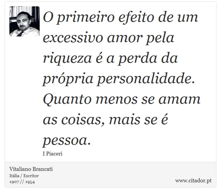 O primeiro efeito de um excessivo amor pela riqueza é a perda da própria personalidade. Quanto menos se amam as coisas, mais se é pessoa. - Vitaliano Brancati - Frases