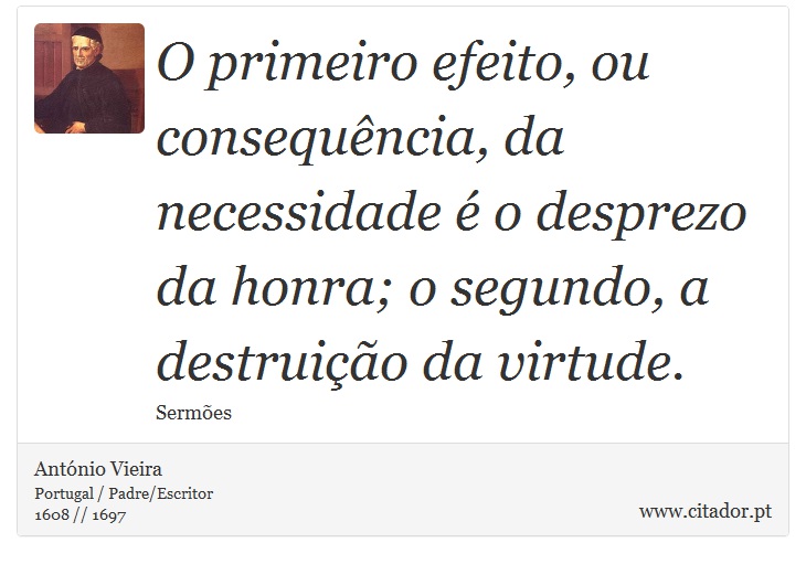 O primeiro efeito, ou consequência, da necessidade é o desprezo da honra; o segundo, a destruição da virtude. - António Vieira - Frases