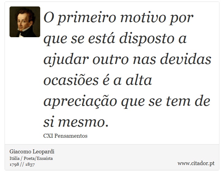 O primeiro motivo por que se está disposto a ajudar outro nas devidas ocasiões é a alta apreciação que se tem de si mesmo. - Giacomo Leopardi - Frases