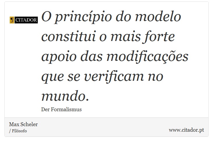 O princípio do modelo constitui o mais forte apoio das modificações que se verificam no mundo. - Max Scheler - Frases