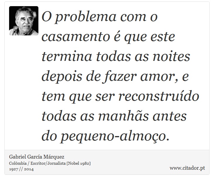 O problema com o casamento é que este termina todas as noites depois de fazer amor, e tem que ser reconstruído todas as manhãs antes do pequeno-almoço. - Gabriel García Márquez - Frases