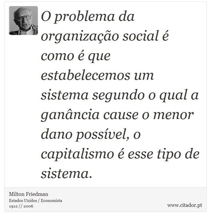 O problema da organização social é como é que estabelecemos um sistema segundo o qual a ganância cause o menor dano possível, o capitalismo é esse tipo de sistema. - Milton Friedman - Frases