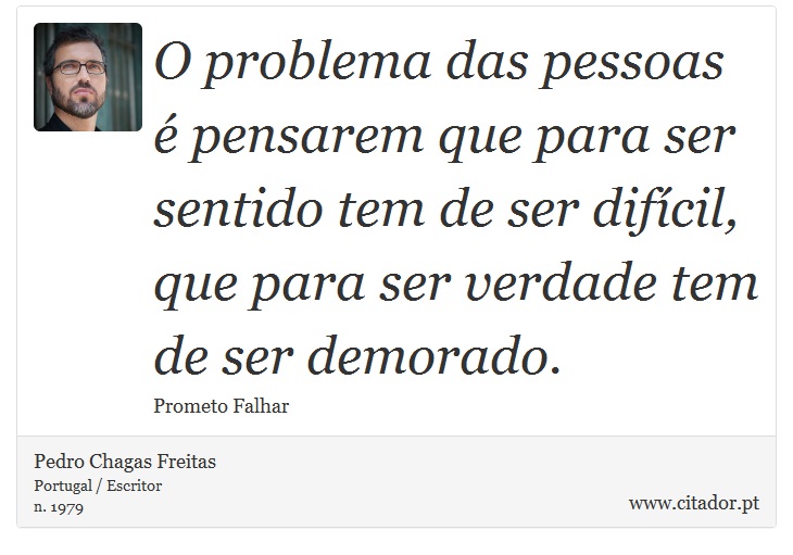 O problema das pessoas é pensarem que para ser sentido tem de ser difícil, que para ser verdade tem de ser demorado. - Pedro Chagas Freitas - Frases
