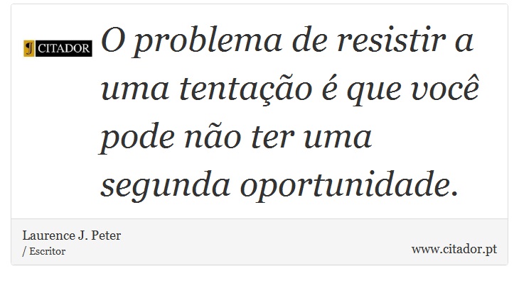 O problema de resistir a uma tentação é que você pode não ter uma segunda oportunidade. - Laurence J. Peter - Frases