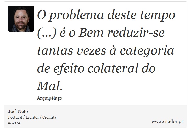 O problema deste tempo (...) é o Bem reduzir-se tantas vezes à categoria de efeito colateral do Mal. - Joel Neto - Frases