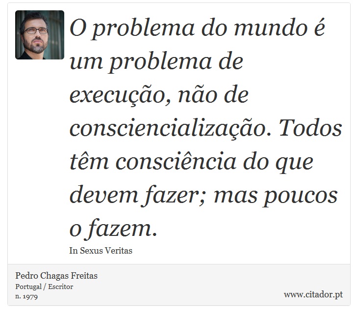 O problema do mundo é um problema de execução, não de consciencialização. Todos têm consciência do que devem fazer; mas poucos o fazem. - Pedro Chagas Freitas - Frases