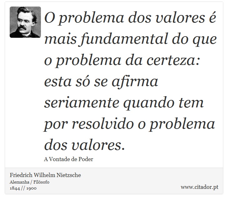 O problema dos valores é mais fundamental do que o problema da certeza: esta só se afirma seriamente quando tem por resolvido o problema dos valores. - Friedrich Wilhelm Nietzsche - Frases