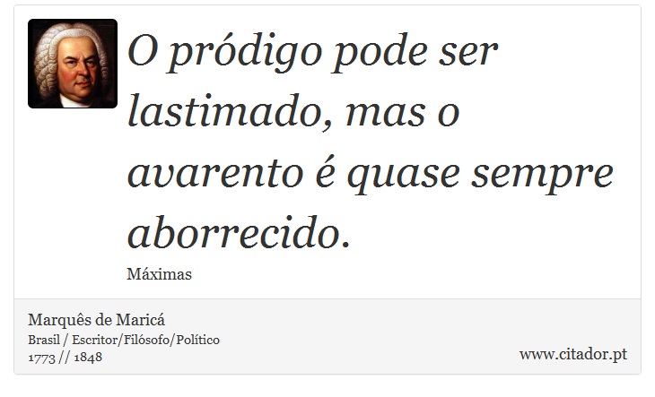 O pródigo pode ser lastimado, mas o avarento é quase sempre aborrecido. - Marquês de Maricá - Frases