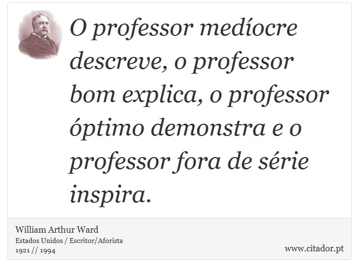 O professor medíocre descreve, o professor bom explica, o professor óptimo demonstra e o professor fora de série inspira. - William Arthur Ward - Frases