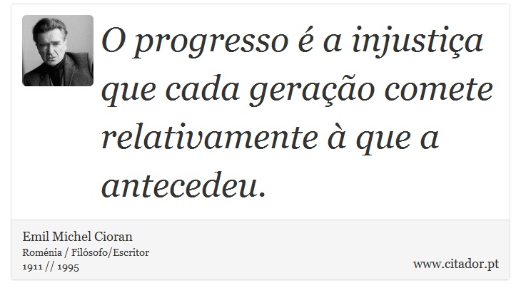 O progresso é a injustiça que cada geração comete relativamente à que a antecedeu. - Emil Michel Cioran - Frases