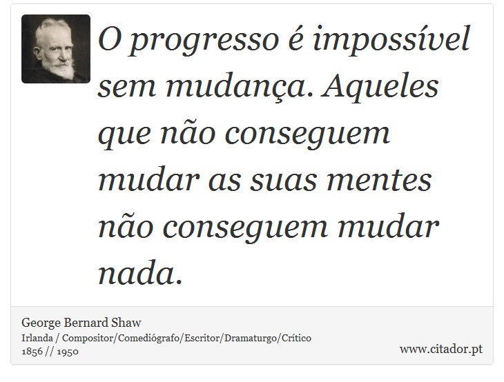 O progresso é impossível sem mudança. Aqueles que não conseguem mudar as suas mentes não conseguem mudar nada. - George Bernard Shaw - Frases