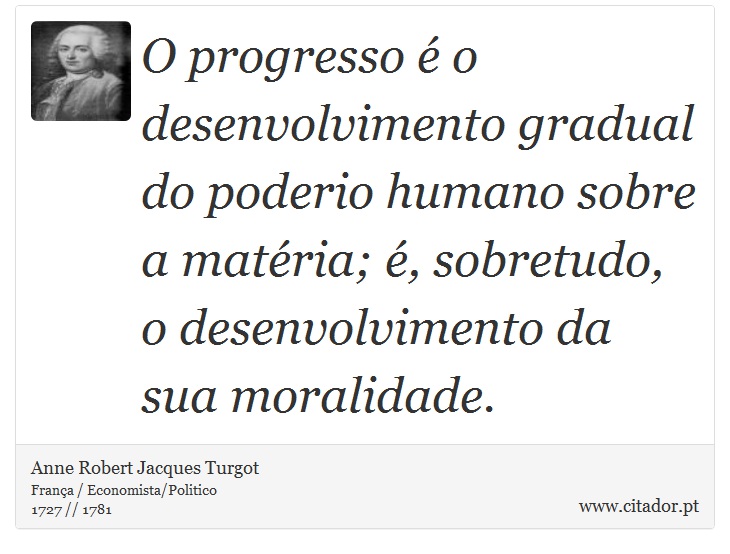 O progresso é o desenvolvimento gradual do poderio humano sobre a matéria; é, sobretudo, o desenvolvimento da sua moralidade. - Anne Robert Jacques Turgot - Frases