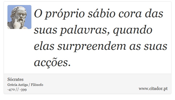 O próprio sábio cora das suas palavras, quando elas surpreendem as suas acções. - Sócrates - Frases