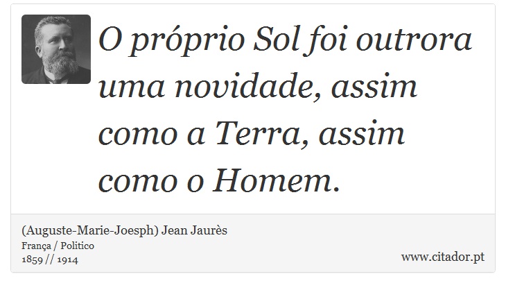 O próprio Sol foi outrora uma novidade, assim como a Terra, assim como o Homem. - (Auguste-Marie-Joesph) Jean Jaurès - Frases