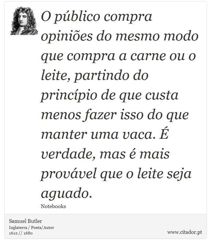 O público compra opiniões do mesmo modo que compra a carne ou o leite, partindo do princípio de que custa menos fazer isso do que manter uma vaca. É verdade, mas é mais provável que o leite seja aguado. - Samuel Butler - Frases