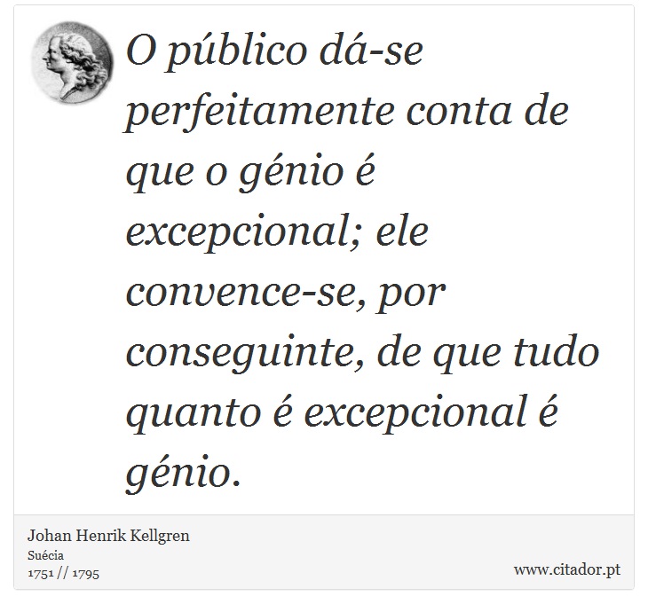 O público dá-se perfeitamente conta de que o génio é excepcional; ele convence-se, por conseguinte, de que tudo quanto é excepcional é génio. - Johan Henrik Kellgren - Frases