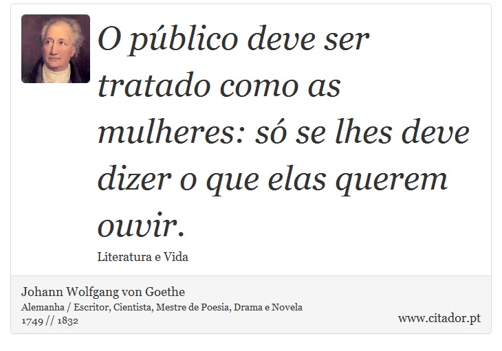 O público deve ser tratado como as mulheres: só se lhes deve dizer o que elas querem ouvir. - Johann Wolfgang von Goethe - Frases