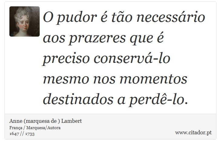 O pudor é tão necessário aos prazeres que é preciso conservá-lo mesmo nos momentos destinados a perdê-lo. - Anne (marquesa de ) Lambert - Frases