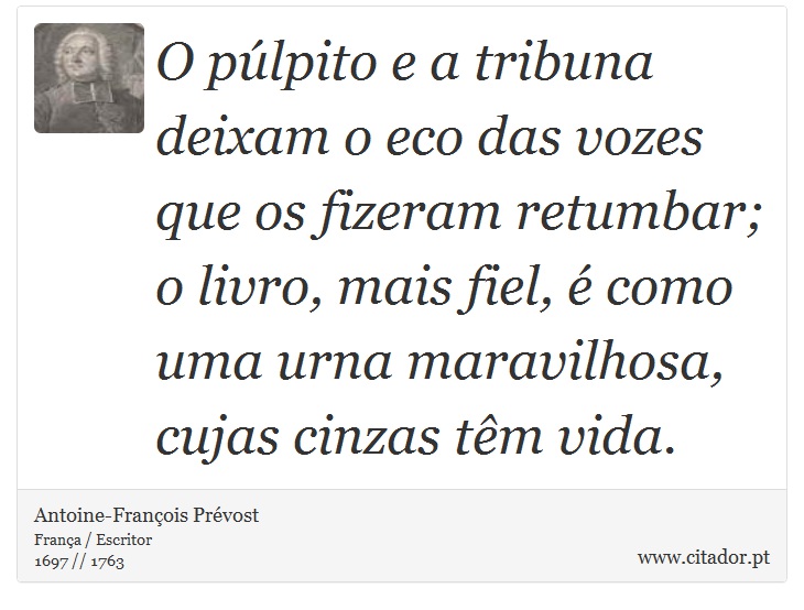 O púlpito e a tribuna deixam o eco das vozes que os fizeram retumbar; o livro, mais fiel, é como uma urna maravilhosa, cujas cinzas têm vida. - Antoine-François Prévost - Frases