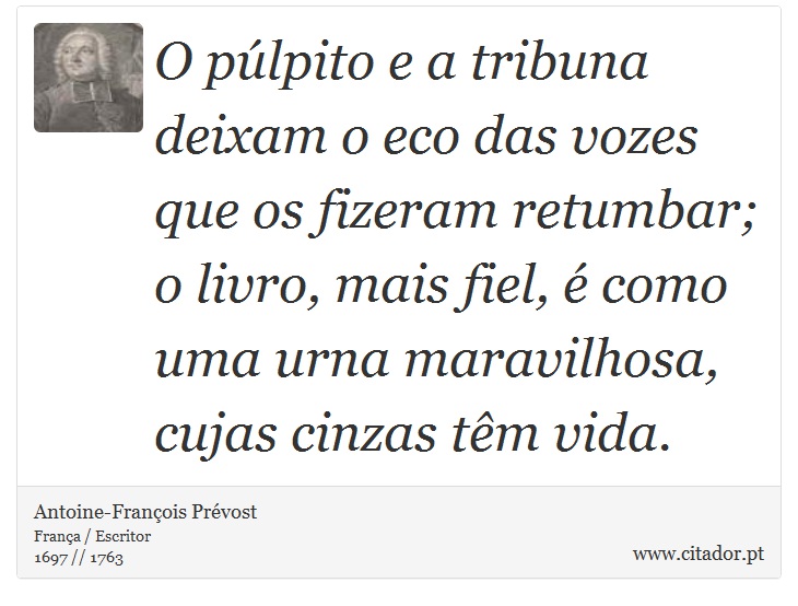 O plpito e a tribuna deixam o eco das vozes que os fizeram retumbar; o livro, mais fiel,  como uma urna maravilhosa, cujas cinzas tm vida. - Antoine-Franois Prvost - Frases