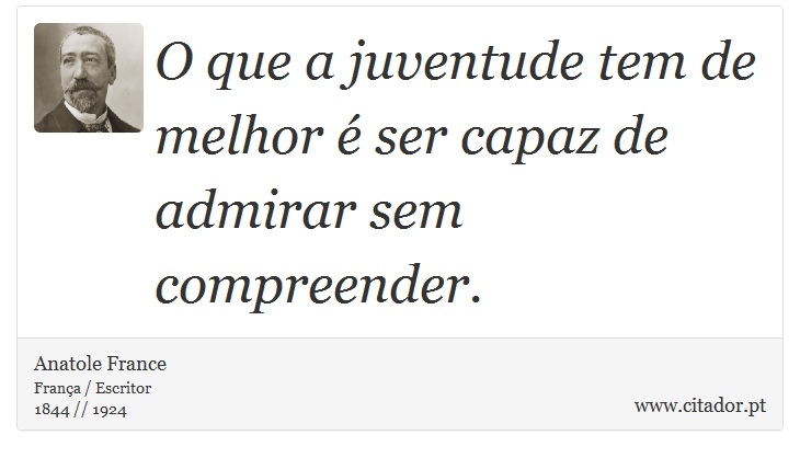 O que a juventude tem de melhor é ser capaz de admirar sem compreender. - Anatole France - Frases