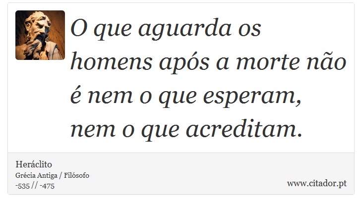 O que aguarda os homens após a morte não é nem o que esperam, nem o que acreditam. - Heráclito - Frases