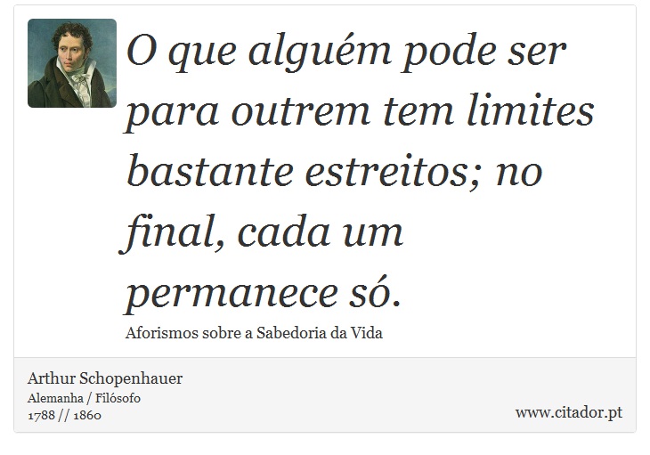 O que alguém pode ser para outrem tem limites bastante estreitos; no final, cada um permanece só. - Arthur Schopenhauer - Frases