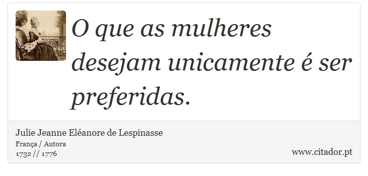 O que as mulheres desejam unicamente é ser preferidas. - Julie Jeanne Eléanore de Lespinasse - Frases