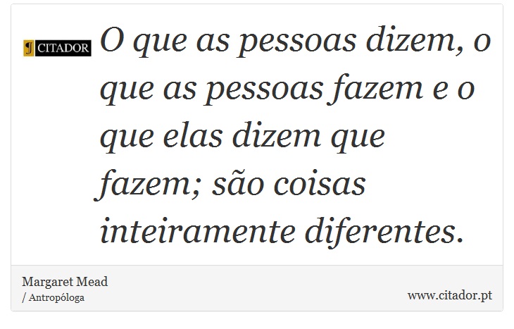 O que as pessoas dizem, o que as pessoas fazem e o que elas dizem que fazem; são coisas inteiramente diferentes. - Margaret Mead - Frases