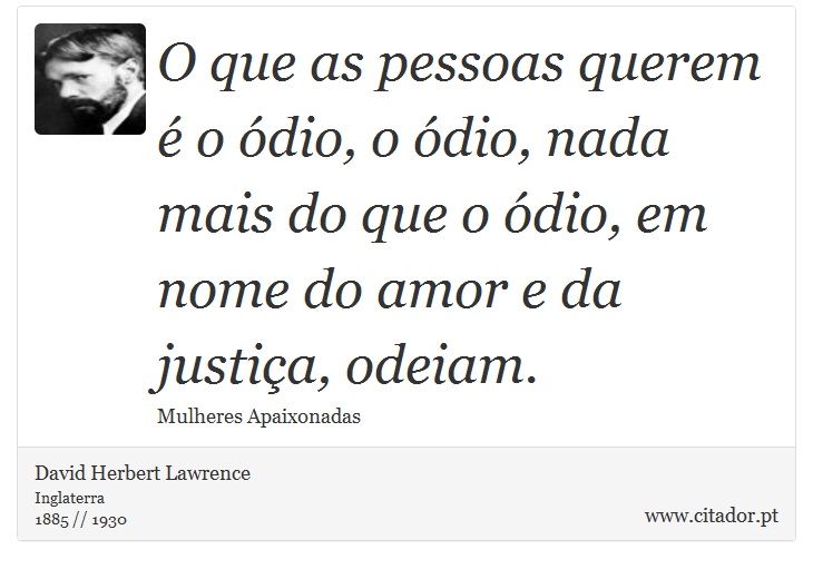 O que as pessoas querem é o ódio, o ódio, nada mais do que o ódio, em nome do amor e da justiça, odeiam. - David Herbert Lawrence - Frases