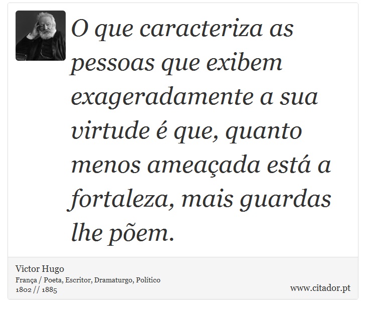 O que caracteriza as pessoas que exibem exageradamente a sua virtude é que, quanto menos ameaçada está a fortaleza, mais guardas lhe põem. - Victor Hugo - Frases