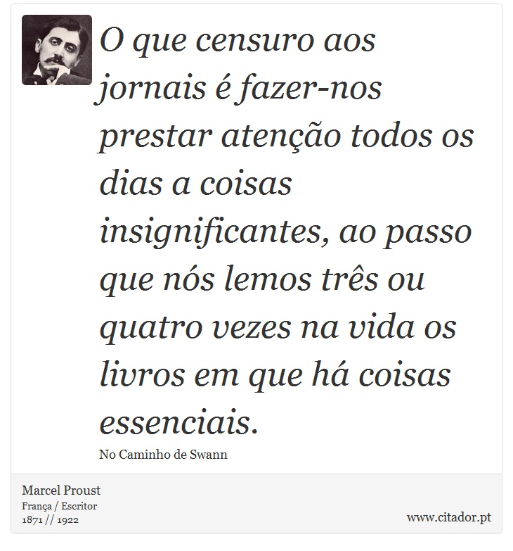 O que censuro aos jornais é fazer-nos prestar atenção todos os dias a coisas insignificantes, ao passo que nós lemos três ou quatro vezes na vida os livros em que há coisas essenciais. - Marcel Proust - Frases