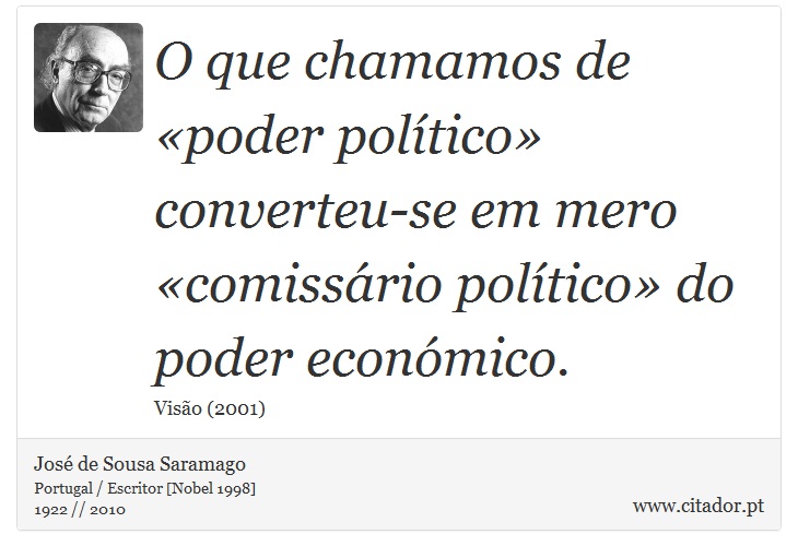 O que chamamos de «poder político» converteu-se em mero «comissário político» do poder económico. - José Saramago - Frases