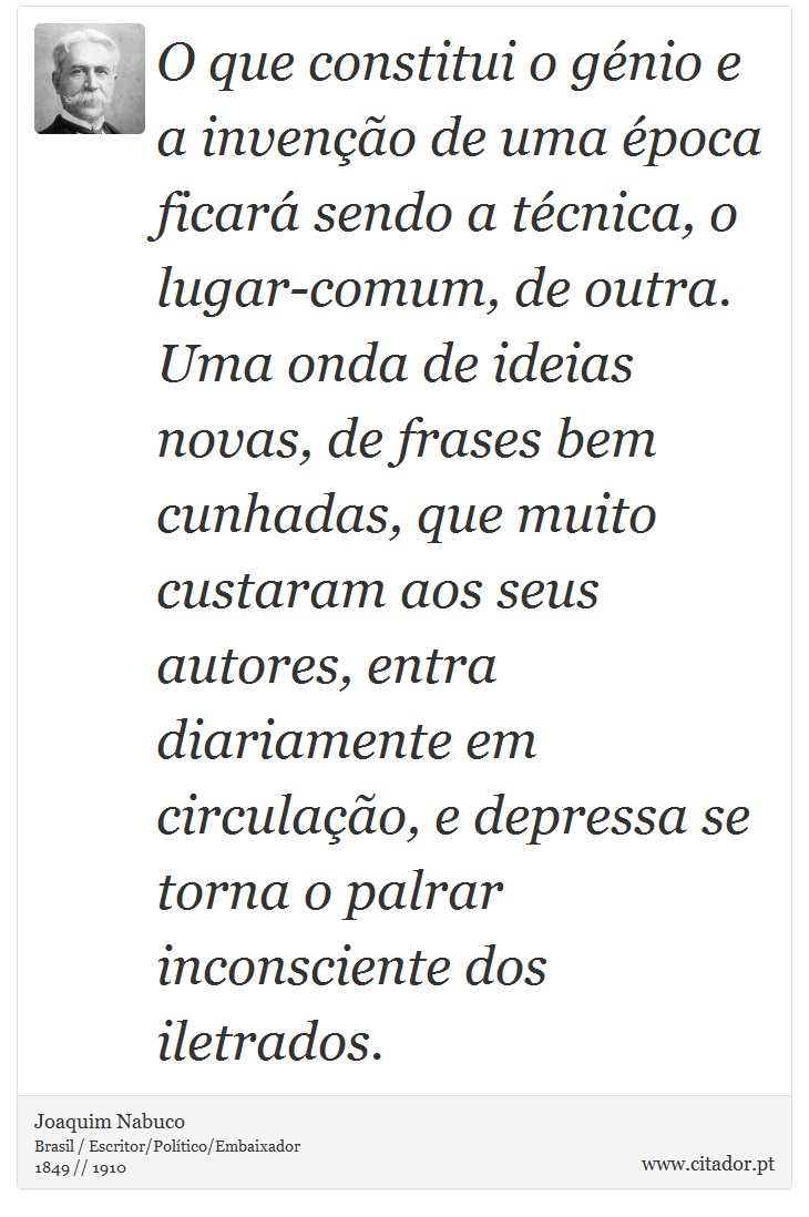 O que constitui o génio e a invenção de uma época ficará sendo a técnica, o lugar-comum, de outra. Uma onda de ideias novas, de frases bem cunhadas, que muito custaram aos seus autores, entra diariamente em circulação, e depressa se torna o palrar inconsciente dos iletrados. - Joaquim Nabuco - Frases