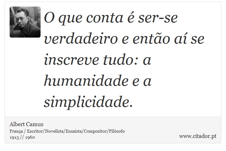 O que conta é ser-se verdadeiro e então aí se inscreve tudo: a humanidade e a simplicidade. - Albert Camus - Frases