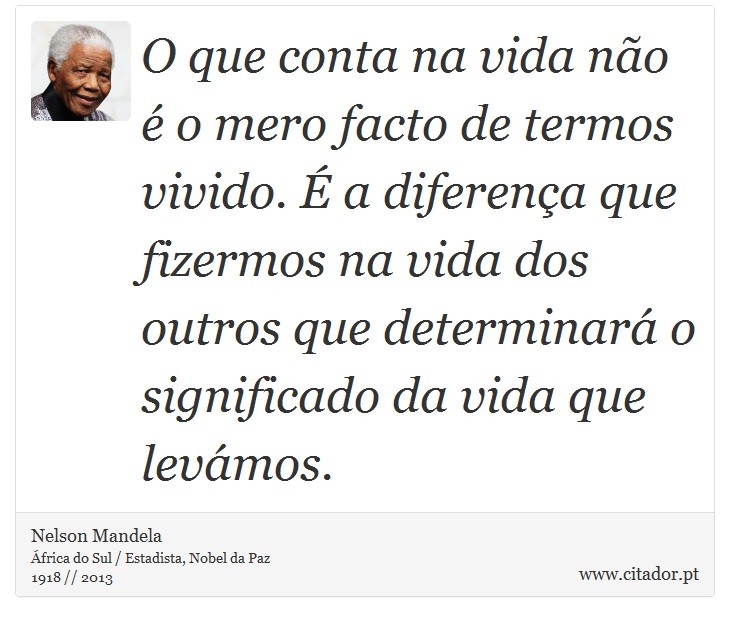 O que conta na vida não é o mero facto de termos vivido. É a diferença que fizermos na vida dos outros que determinará o significado da vida que levámos. - Nelson Mandela - Frases