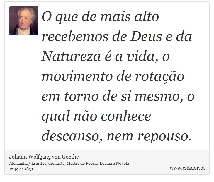 O que de mais alto recebemos de Deus e da Natureza é a vida, o movimento de rotação em torno de si mesmo, o qual não conhece descanso, nem repouso. - Johann Wolfgang von Goethe - Frases