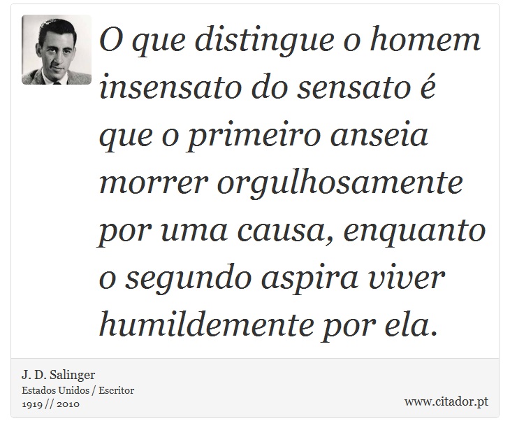 O que distingue o homem insensato do sensato é que o primeiro anseia morrer orgulhosamente por uma causa, enquanto o segundo aspira viver humildemente por ela. - J. D. Salinger - Frases