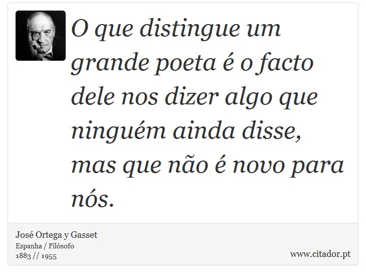 O que distingue um grande poeta é o facto dele nos dizer algo que ninguém ainda disse, mas que não é novo para nós. - José Ortega y Gasset - Frases