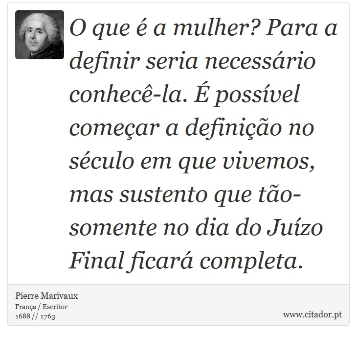 O que é a mulher? Para a definir seria necessário conhecê-la. É possível começar a definição no século em que vivemos, mas sustento que tão-somente no dia do Juízo Final ficará completa. - Pierre Marivaux - Frases