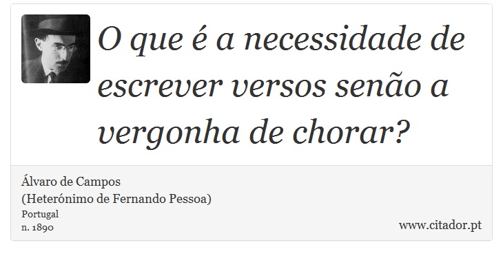 O que é a necessidade de escrever versos senão a vergonha de chorar? - Álvaro de Campos<BR></B>(Heterónimo de Fernando Pessoa) - Frases