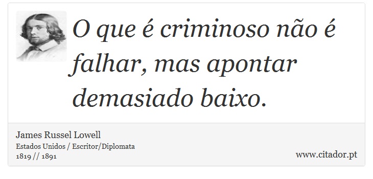 O que é criminoso não é falhar, mas apontar demasiado baixo. - James Russell Lowell - Frases