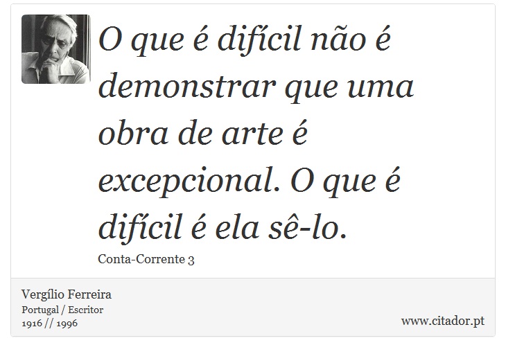 O que é difícil não é demonstrar que uma obra de arte é excepcional. O que é difícil é ela sê-lo. - Vergílio Ferreira - Frases