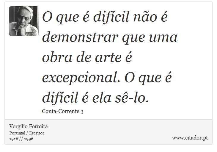 O que  difcil no  demonstrar que uma obra de arte  excepcional. O que  difcil  ela s-lo. - Verglio Ferreira - Frases