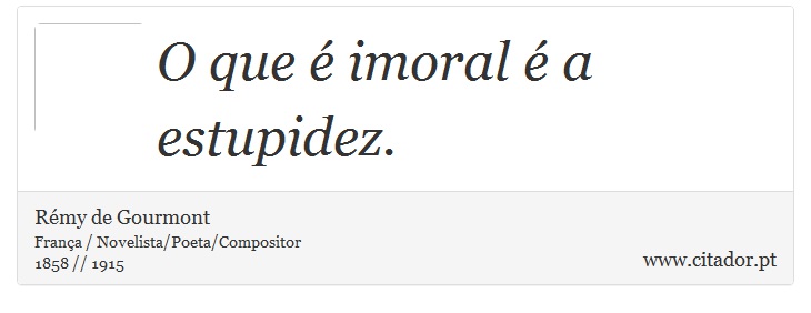 O que é imoral é a estupidez. - Rémy de Gourmont - Frases