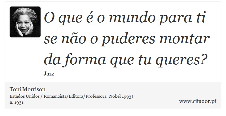 O que é o mundo para ti se não o puderes montar da forma que tu queres? - Toni Morrison - Frases