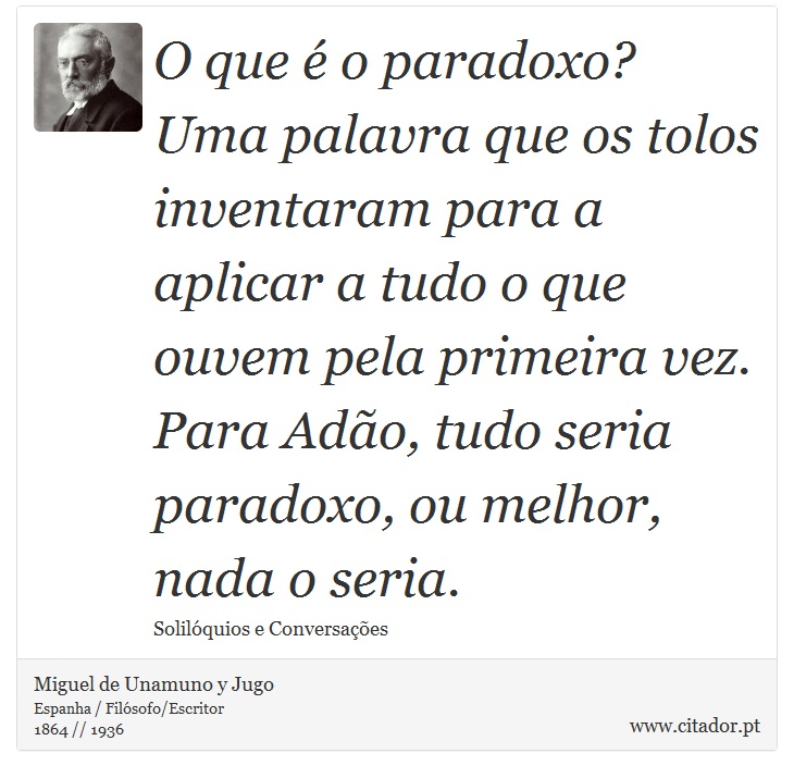 O que é o paradoxo? Uma palavra que os tolos inventaram para a aplicar a tudo o que ouvem pela primeira vez. Para Adão, tudo seria paradoxo, ou melhor, nada o seria. - Miguel de Unamuno y Jugo - Frases